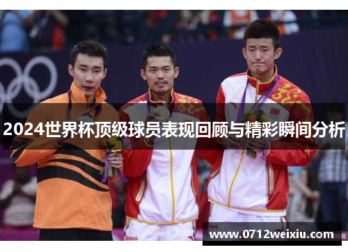 2024世界杯顶级球员表现回顾与精彩瞬间分析