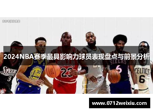 2024NBA赛季最具影响力球员表现盘点与前景分析