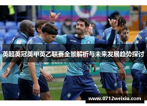 英超英冠英甲英乙联赛全景解析与未来发展趋势探讨