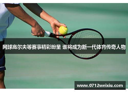网球高尔夫等赛事精彩纷呈 谁将成为新一代体育传奇人物