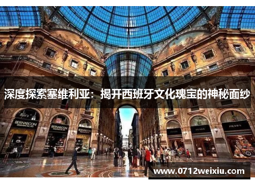 深度探索塞维利亚：揭开西班牙文化瑰宝的神秘面纱