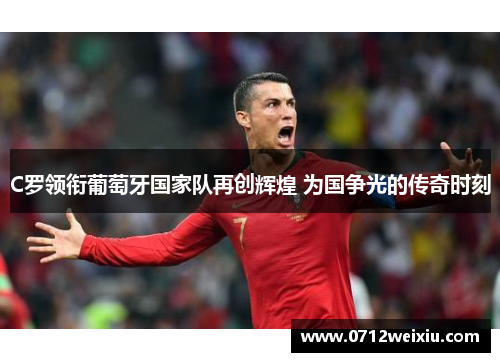 C罗领衔葡萄牙国家队再创辉煌 为国争光的传奇时刻