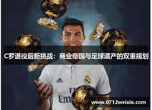 C罗退役后新挑战：商业帝国与足球遗产的双重规划