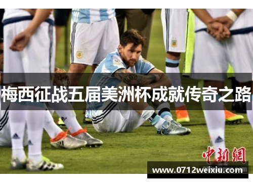 梅西征战五届美洲杯成就传奇之路