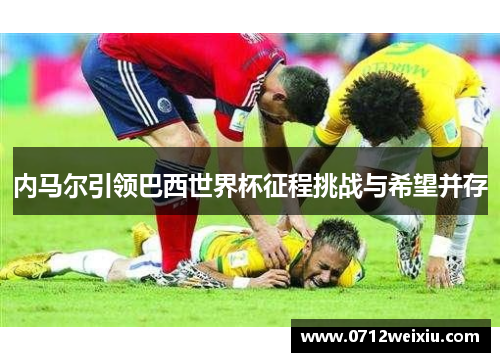 内马尔引领巴西世界杯征程挑战与希望并存