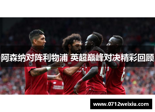 阿森纳对阵利物浦 英超巅峰对决精彩回顾