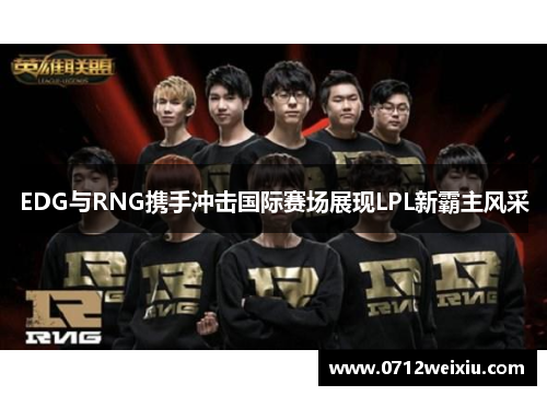 EDG与RNG携手冲击国际赛场展现LPL新霸主风采