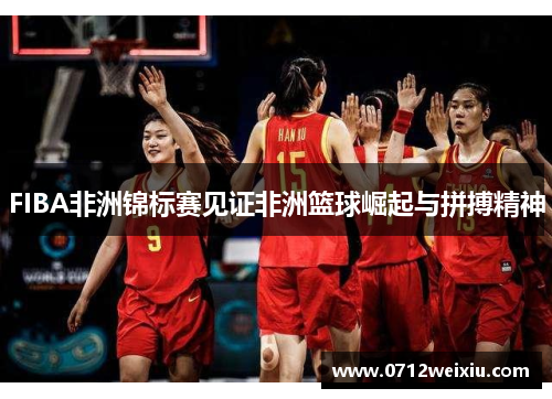 FIBA非洲锦标赛见证非洲篮球崛起与拼搏精神