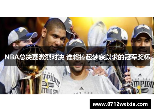 NBA总决赛激烈对决 谁将捧起梦寐以求的冠军奖杯