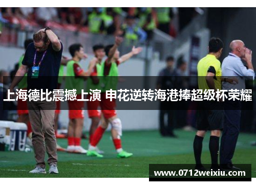 上海德比震撼上演 申花逆转海港捧超级杯荣耀