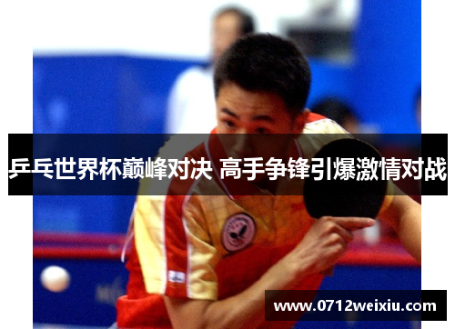 乒乓世界杯巅峰对决 高手争锋引爆激情对战