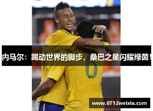 内马尔：踢动世界的脚步，桑巴之星闪耀绿茵！
