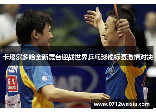 卡塔尔多哈全新舞台迎战世界乒乓球锦标赛激情对决