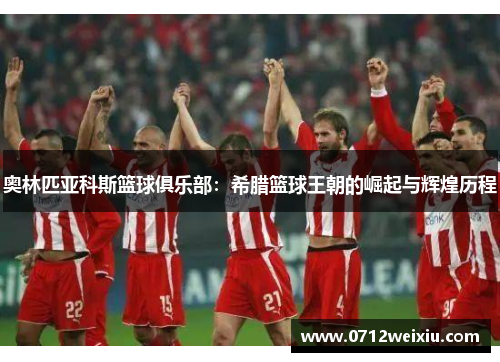 奥林匹亚科斯篮球俱乐部：希腊篮球王朝的崛起与辉煌历程
