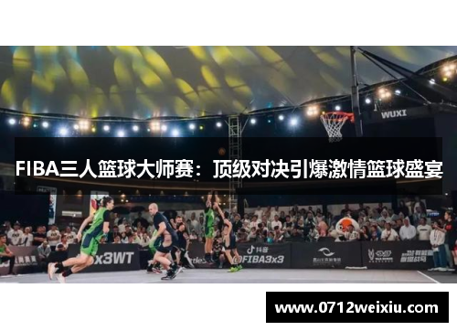 FIBA三人篮球大师赛：顶级对决引爆激情篮球盛宴